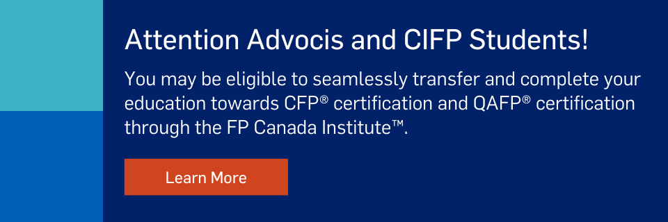 Attention Advocis and CIFP Students. You may be eligible to seamlessly transfer and complete your education towards CFP certification and QAFP certification through the FP Canada Institute. Learn more